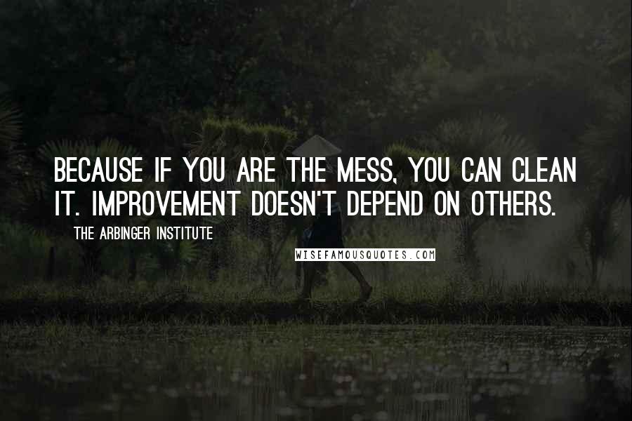 The Arbinger Institute Quotes: Because if you are the mess, you can clean it. Improvement doesn't depend on others.