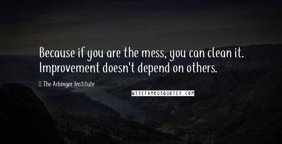 The Arbinger Institute Quotes: Because if you are the mess, you can clean it. Improvement doesn't depend on others.