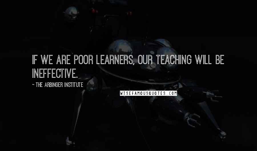 The Arbinger Institute Quotes: If we are poor learners, our teaching will be ineffective.