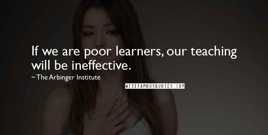 The Arbinger Institute Quotes: If we are poor learners, our teaching will be ineffective.