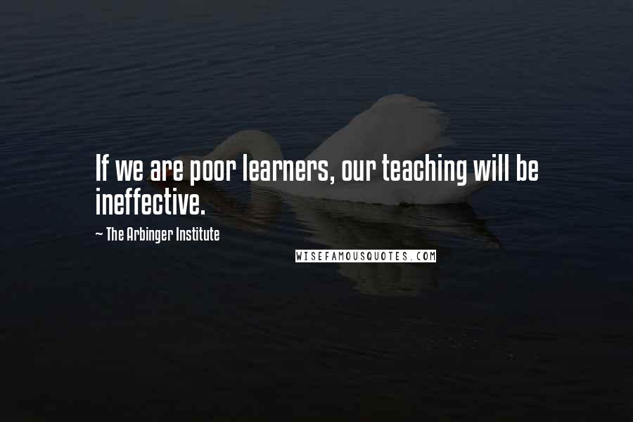 The Arbinger Institute Quotes: If we are poor learners, our teaching will be ineffective.