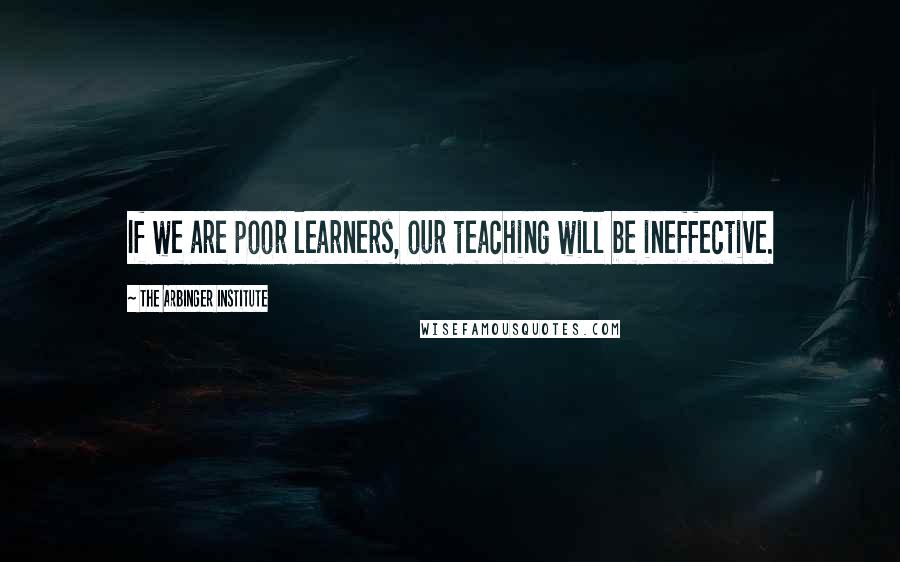 The Arbinger Institute Quotes: If we are poor learners, our teaching will be ineffective.