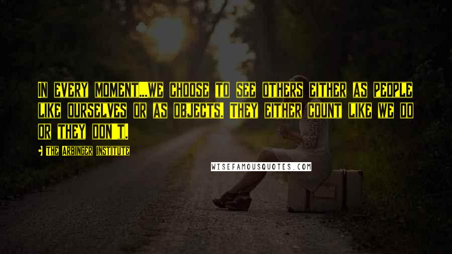 The Arbinger Institute Quotes: In every moment...we choose to see others either as people like ourselves or as objects. They either count like we do or they don't.
