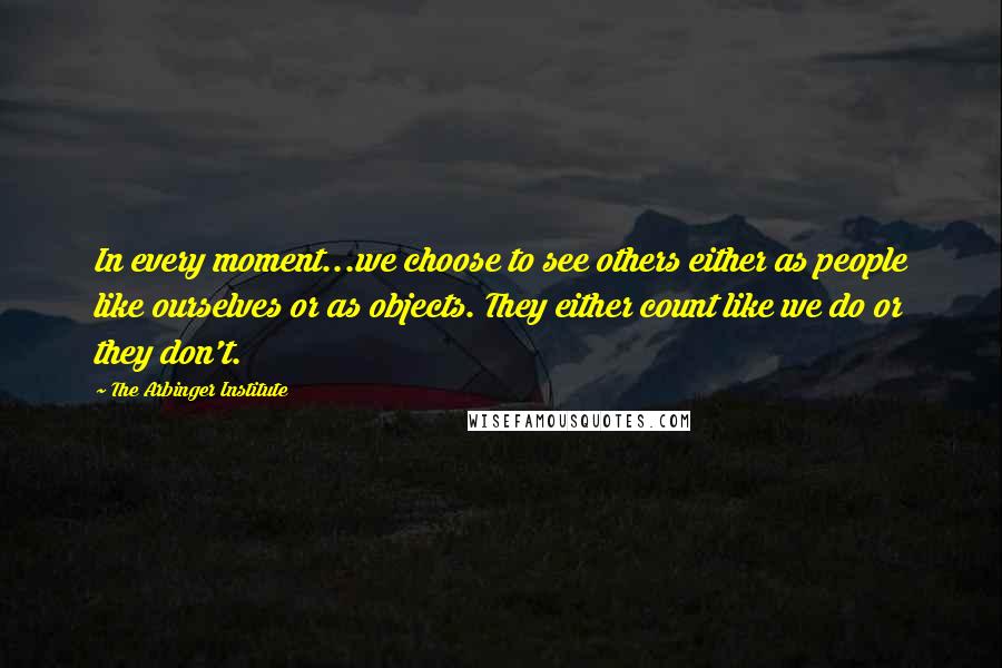 The Arbinger Institute Quotes: In every moment...we choose to see others either as people like ourselves or as objects. They either count like we do or they don't.