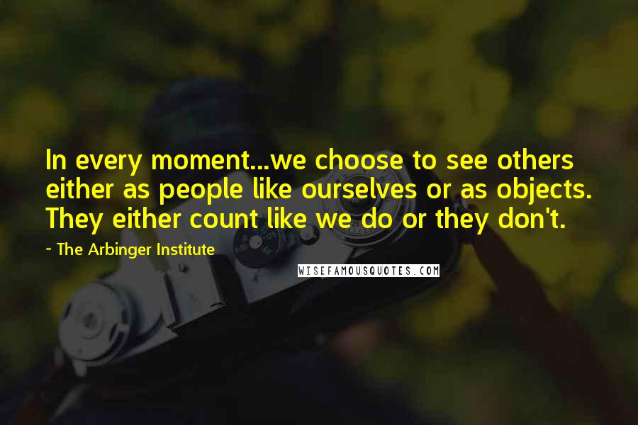 The Arbinger Institute Quotes: In every moment...we choose to see others either as people like ourselves or as objects. They either count like we do or they don't.