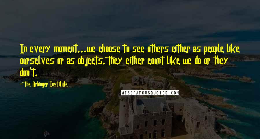 The Arbinger Institute Quotes: In every moment...we choose to see others either as people like ourselves or as objects. They either count like we do or they don't.