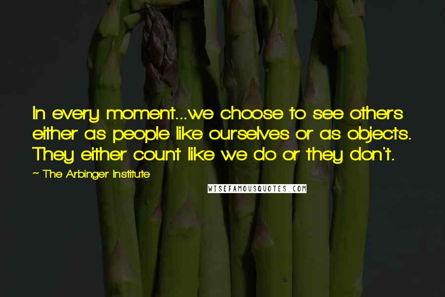 The Arbinger Institute Quotes: In every moment...we choose to see others either as people like ourselves or as objects. They either count like we do or they don't.