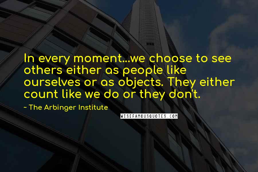 The Arbinger Institute Quotes: In every moment...we choose to see others either as people like ourselves or as objects. They either count like we do or they don't.