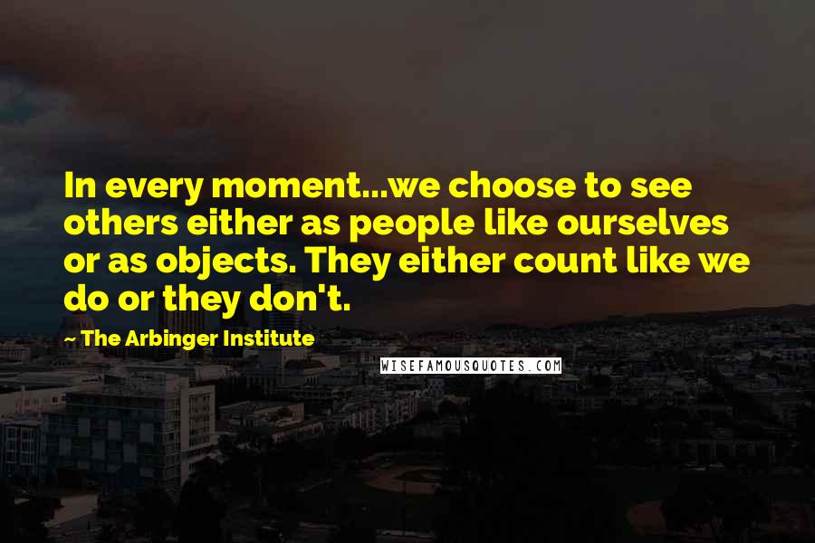The Arbinger Institute Quotes: In every moment...we choose to see others either as people like ourselves or as objects. They either count like we do or they don't.
