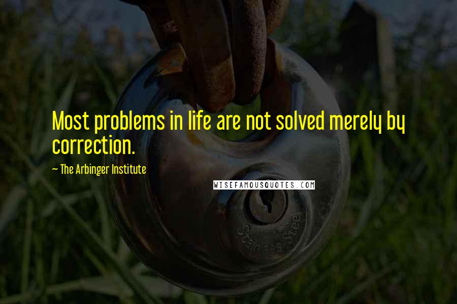 The Arbinger Institute Quotes: Most problems in life are not solved merely by correction.