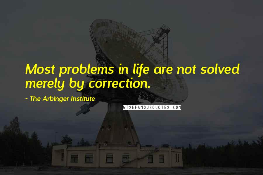 The Arbinger Institute Quotes: Most problems in life are not solved merely by correction.