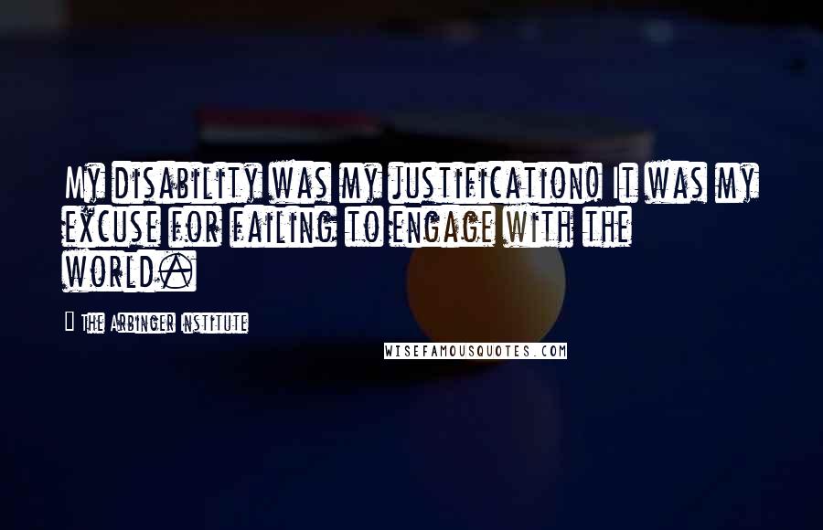 The Arbinger Institute Quotes: My disability was my justification! It was my excuse for failing to engage with the world.