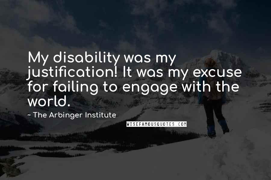 The Arbinger Institute Quotes: My disability was my justification! It was my excuse for failing to engage with the world.