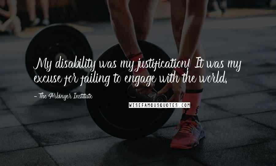 The Arbinger Institute Quotes: My disability was my justification! It was my excuse for failing to engage with the world.