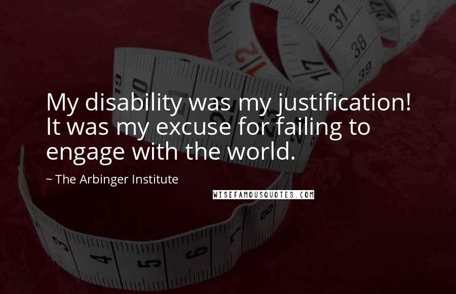 The Arbinger Institute Quotes: My disability was my justification! It was my excuse for failing to engage with the world.