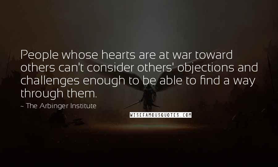 The Arbinger Institute Quotes: People whose hearts are at war toward others can't consider others' objections and challenges enough to be able to find a way through them.