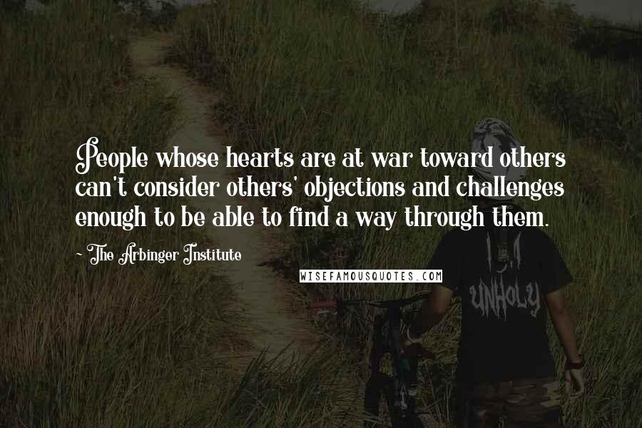 The Arbinger Institute Quotes: People whose hearts are at war toward others can't consider others' objections and challenges enough to be able to find a way through them.