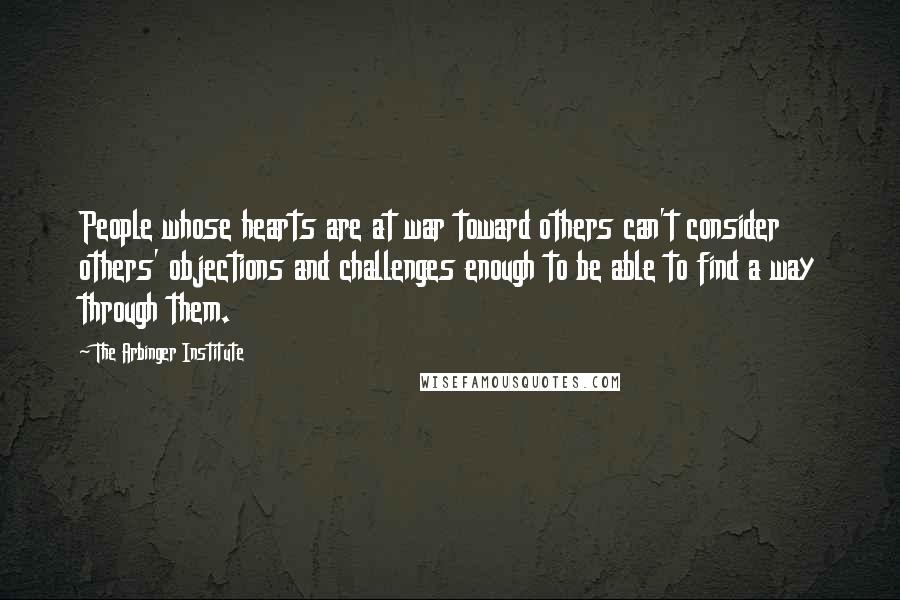 The Arbinger Institute Quotes: People whose hearts are at war toward others can't consider others' objections and challenges enough to be able to find a way through them.