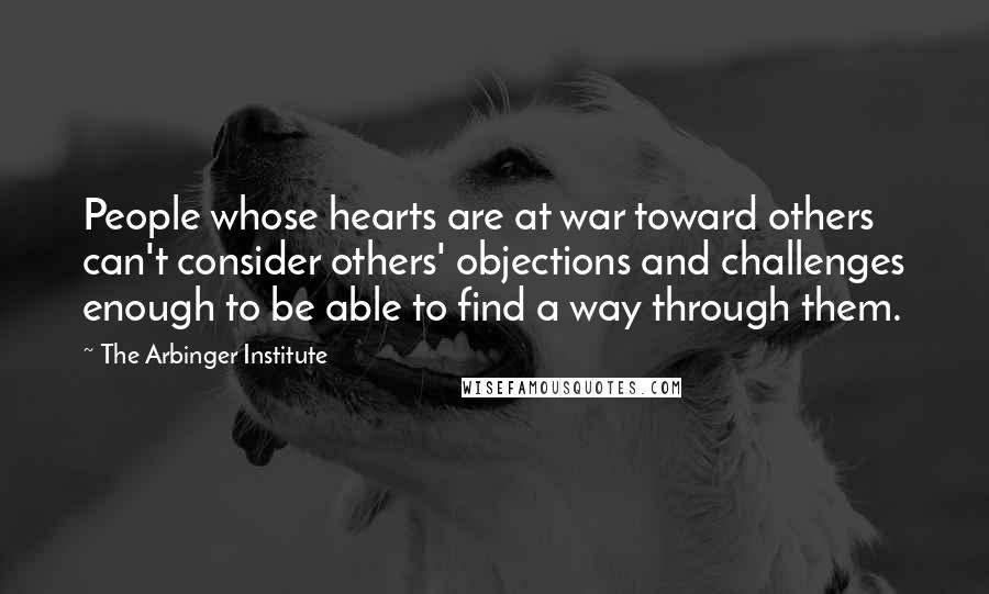 The Arbinger Institute Quotes: People whose hearts are at war toward others can't consider others' objections and challenges enough to be able to find a way through them.