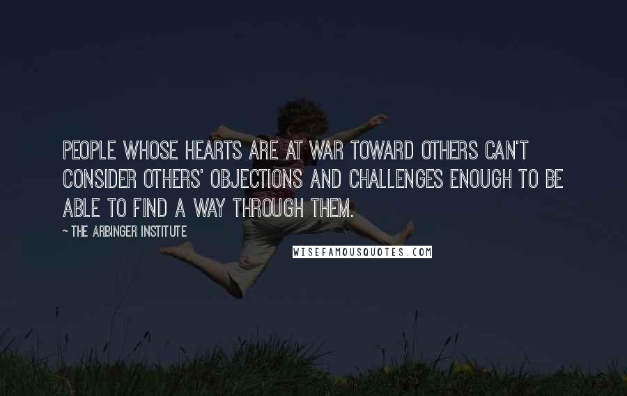 The Arbinger Institute Quotes: People whose hearts are at war toward others can't consider others' objections and challenges enough to be able to find a way through them.