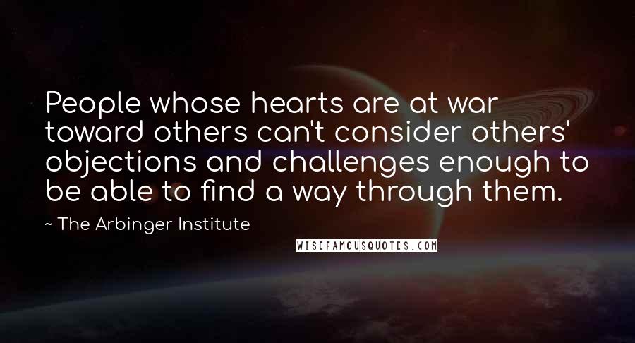 The Arbinger Institute Quotes: People whose hearts are at war toward others can't consider others' objections and challenges enough to be able to find a way through them.