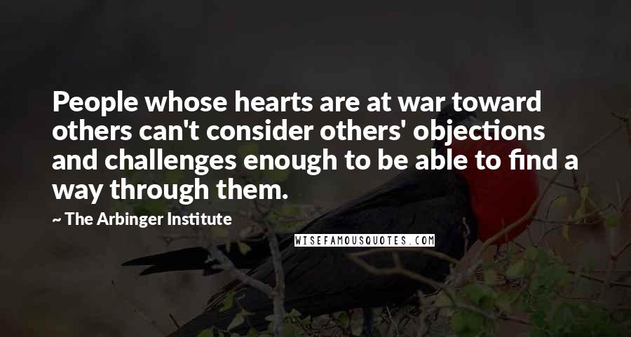 The Arbinger Institute Quotes: People whose hearts are at war toward others can't consider others' objections and challenges enough to be able to find a way through them.