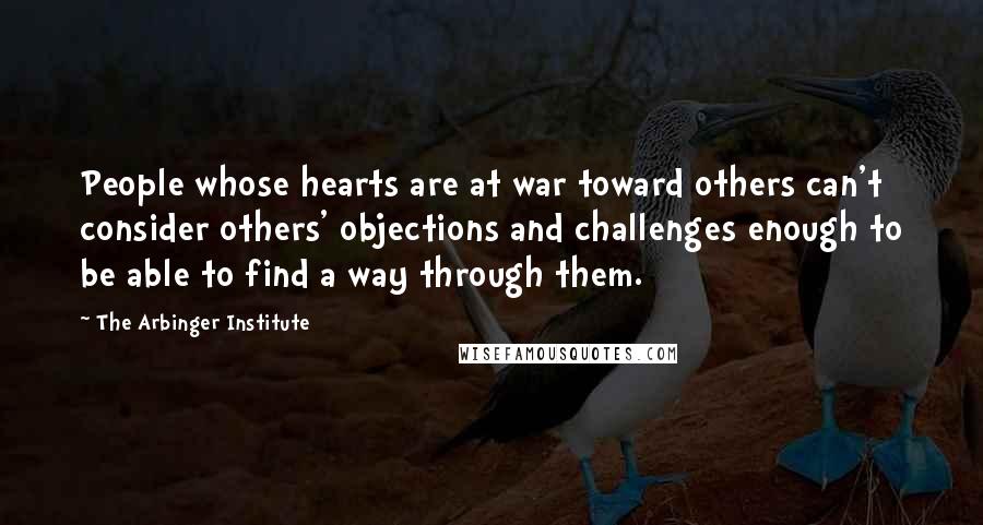 The Arbinger Institute Quotes: People whose hearts are at war toward others can't consider others' objections and challenges enough to be able to find a way through them.