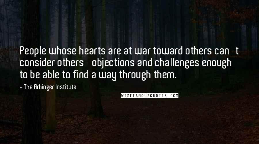 The Arbinger Institute Quotes: People whose hearts are at war toward others can't consider others' objections and challenges enough to be able to find a way through them.