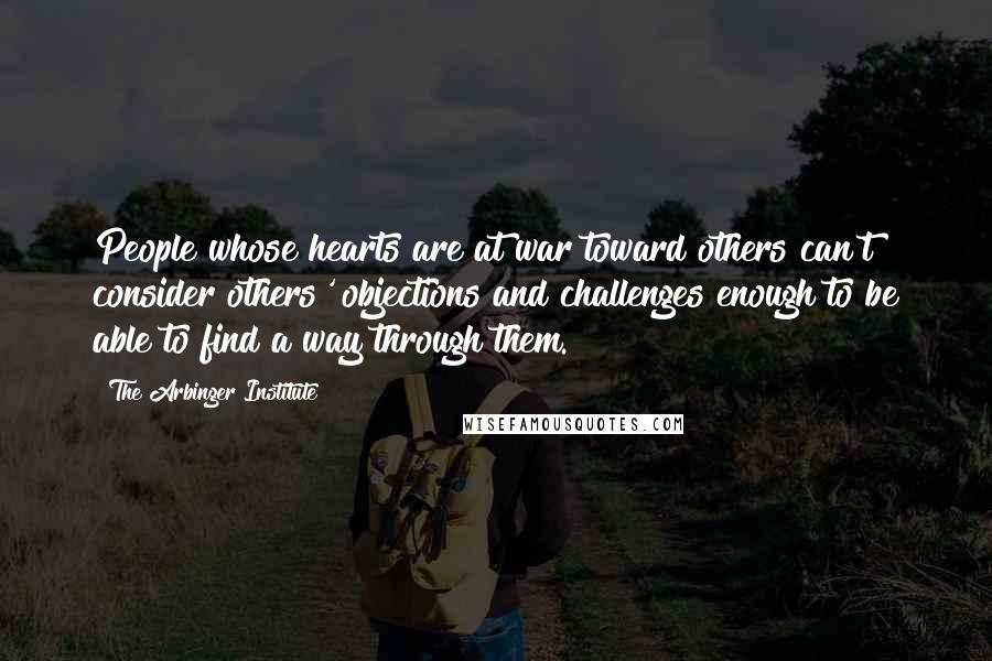 The Arbinger Institute Quotes: People whose hearts are at war toward others can't consider others' objections and challenges enough to be able to find a way through them.