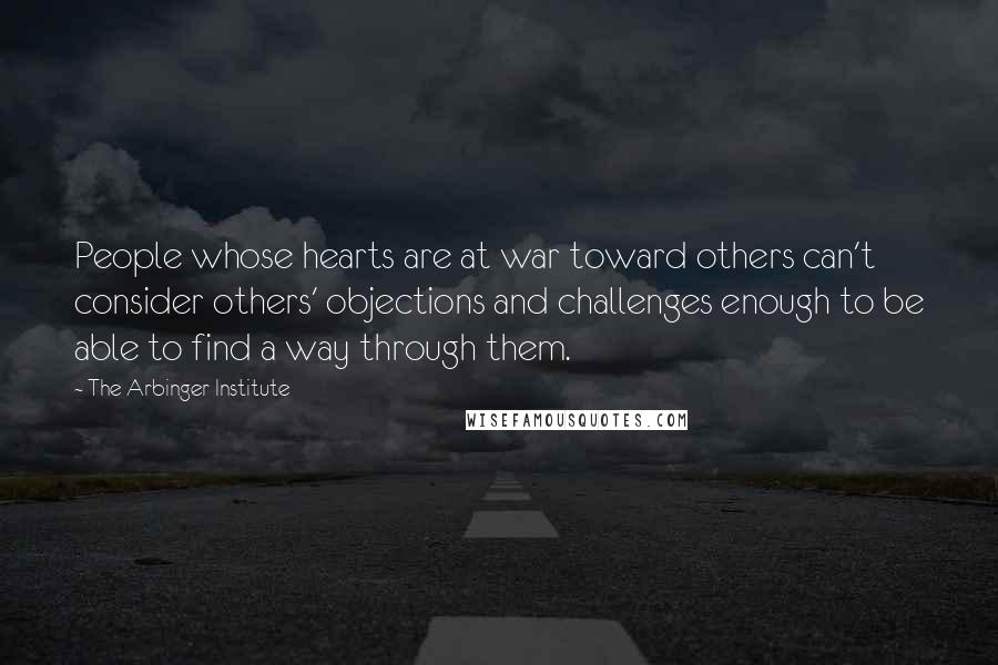 The Arbinger Institute Quotes: People whose hearts are at war toward others can't consider others' objections and challenges enough to be able to find a way through them.