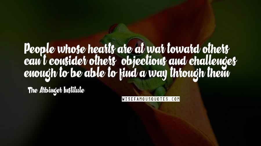 The Arbinger Institute Quotes: People whose hearts are at war toward others can't consider others' objections and challenges enough to be able to find a way through them.