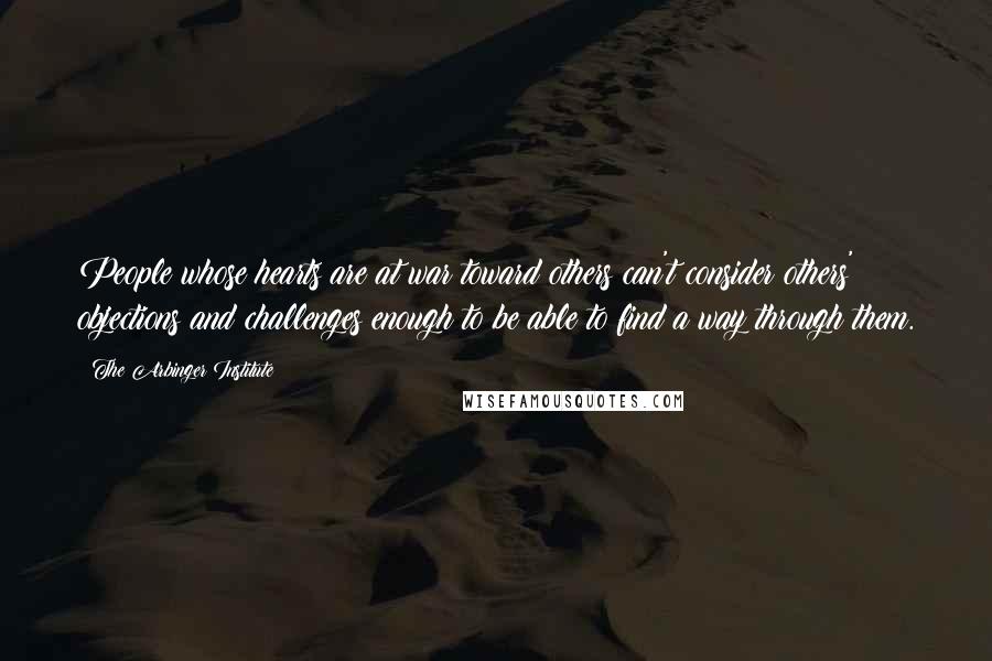 The Arbinger Institute Quotes: People whose hearts are at war toward others can't consider others' objections and challenges enough to be able to find a way through them.