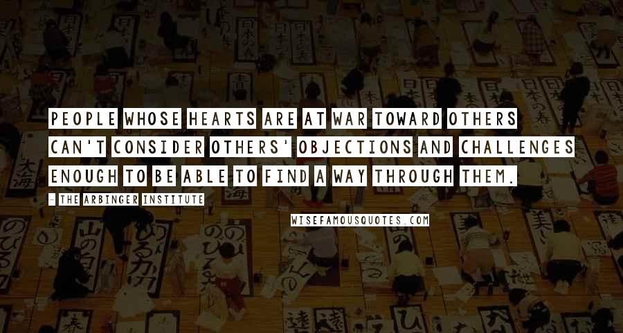 The Arbinger Institute Quotes: People whose hearts are at war toward others can't consider others' objections and challenges enough to be able to find a way through them.