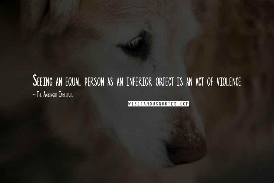 The Arbinger Institute Quotes: Seeing an equal person as an inferior object is an act of violence