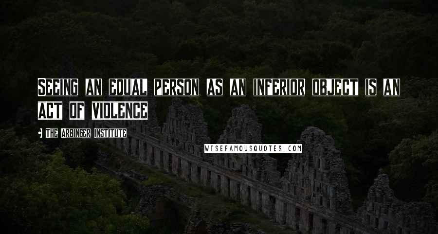 The Arbinger Institute Quotes: Seeing an equal person as an inferior object is an act of violence