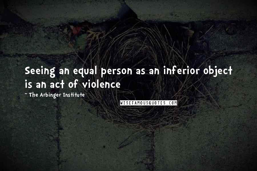 The Arbinger Institute Quotes: Seeing an equal person as an inferior object is an act of violence