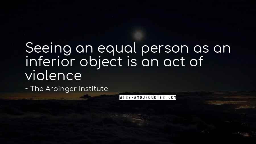 The Arbinger Institute Quotes: Seeing an equal person as an inferior object is an act of violence