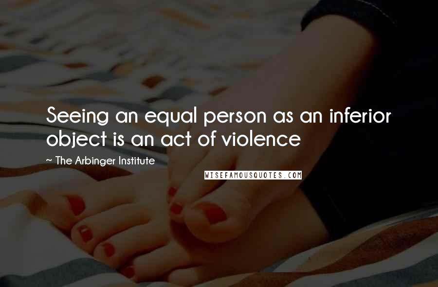 The Arbinger Institute Quotes: Seeing an equal person as an inferior object is an act of violence