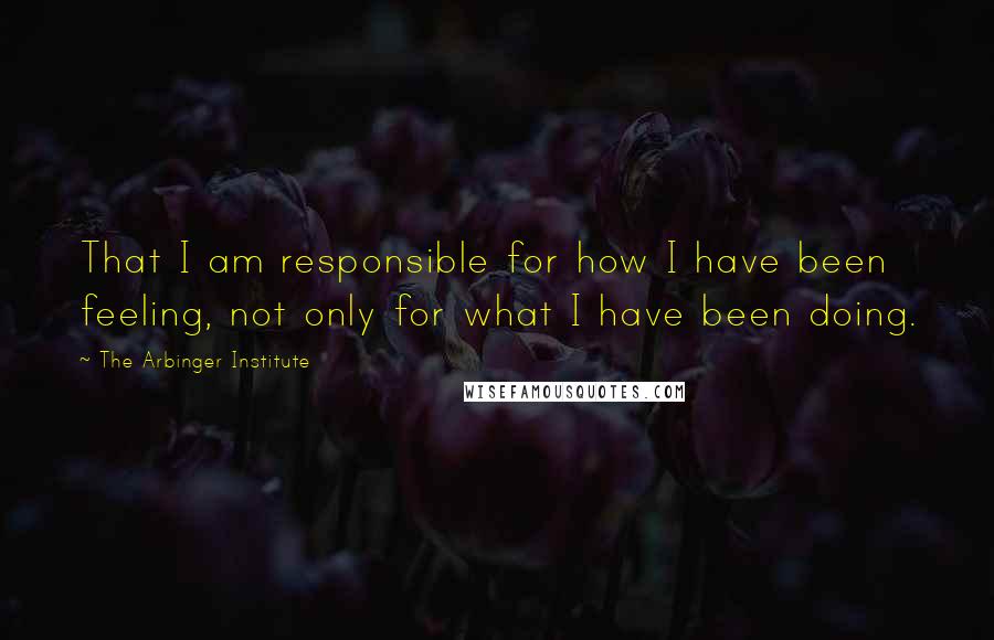 The Arbinger Institute Quotes: That I am responsible for how I have been feeling, not only for what I have been doing.