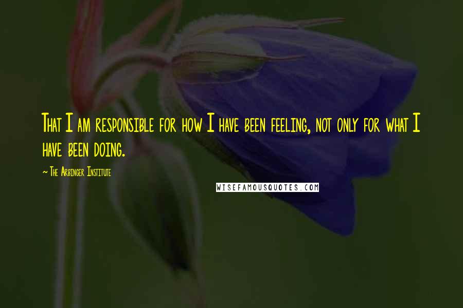 The Arbinger Institute Quotes: That I am responsible for how I have been feeling, not only for what I have been doing.