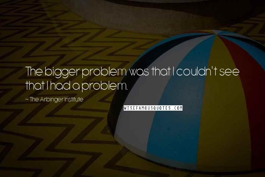 The Arbinger Institute Quotes: The bigger problem was that I couldn't see that I had a problem.