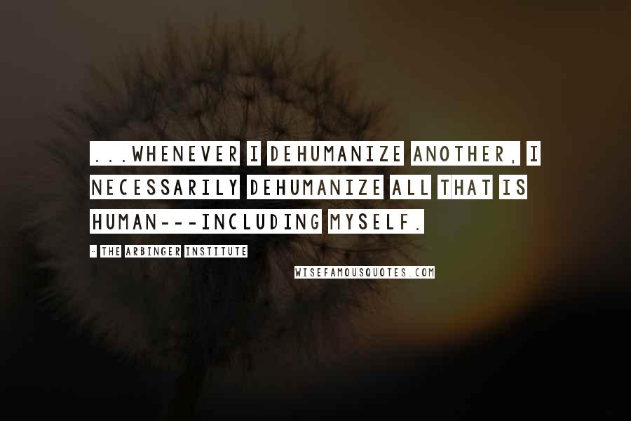 The Arbinger Institute Quotes: ...whenever i dehumanize another, I necessarily dehumanize all that is human---including myself.