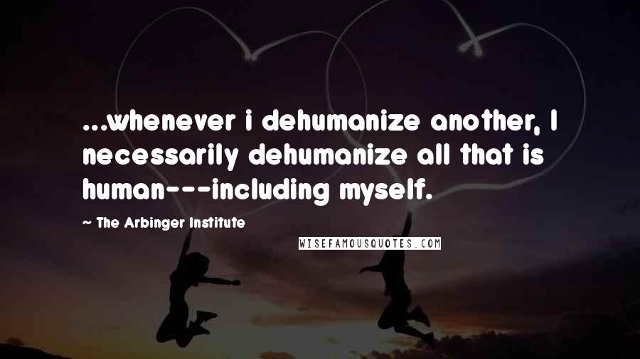 The Arbinger Institute Quotes: ...whenever i dehumanize another, I necessarily dehumanize all that is human---including myself.