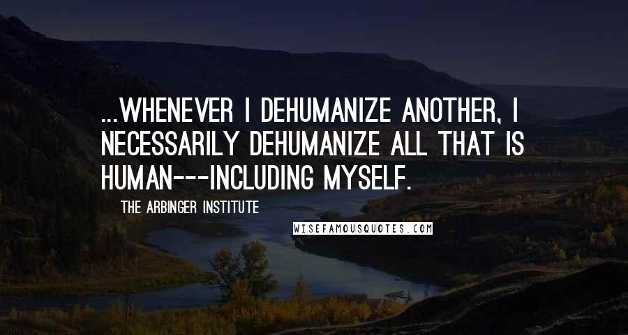 The Arbinger Institute Quotes: ...whenever i dehumanize another, I necessarily dehumanize all that is human---including myself.