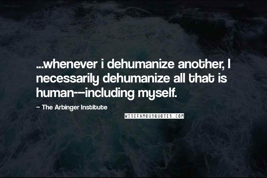 The Arbinger Institute Quotes: ...whenever i dehumanize another, I necessarily dehumanize all that is human---including myself.