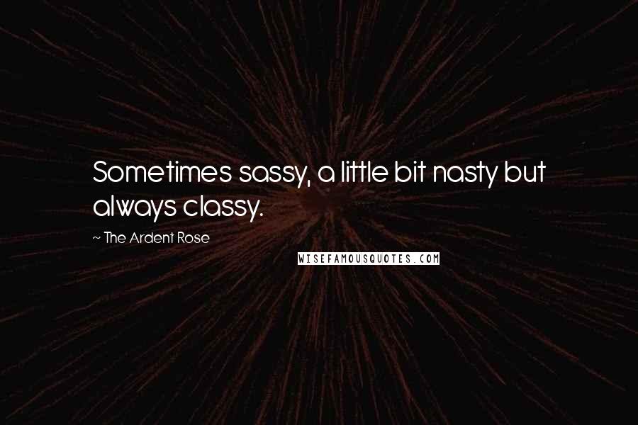 The Ardent Rose Quotes: Sometimes sassy, a little bit nasty but always classy.