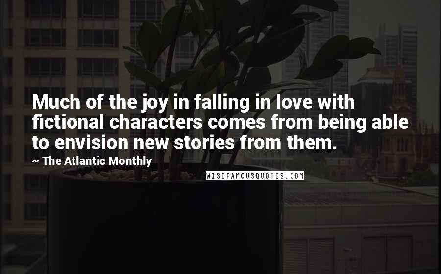 The Atlantic Monthly Quotes: Much of the joy in falling in love with fictional characters comes from being able to envision new stories from them.
