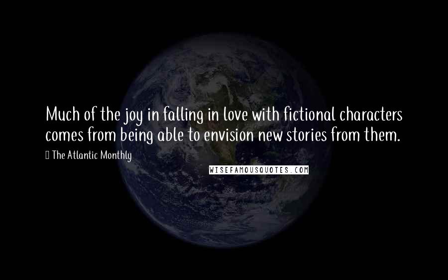 The Atlantic Monthly Quotes: Much of the joy in falling in love with fictional characters comes from being able to envision new stories from them.