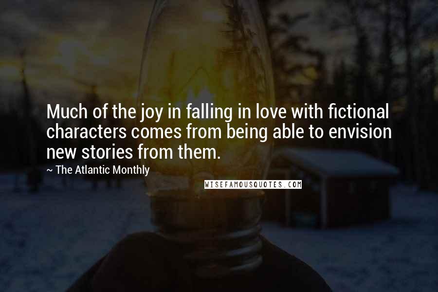 The Atlantic Monthly Quotes: Much of the joy in falling in love with fictional characters comes from being able to envision new stories from them.