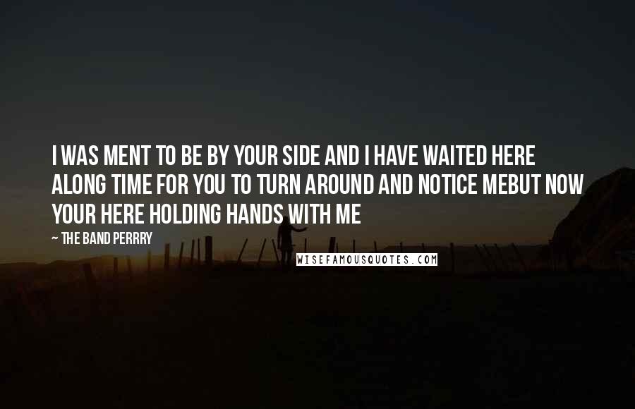 The Band Perrry Quotes: i was ment to be by your side and i have waited here along time for you to turn around and notice mebut now your here holding hands with me